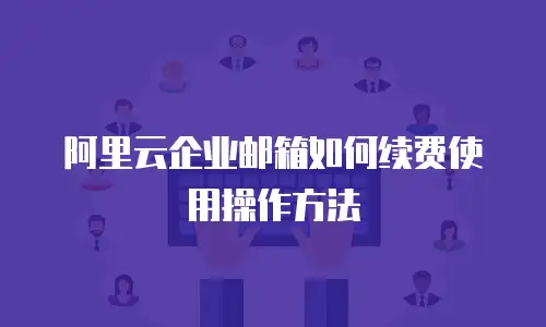 阿里云企业邮箱如何续费使用操作方法