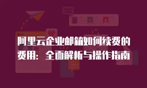 阿里云企业邮箱如何续费的费用:全面解析与操作指南