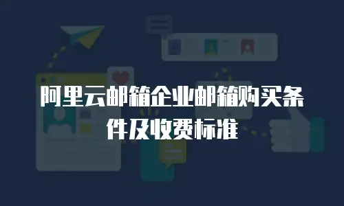 阿里云邮箱企业邮箱购买条件及收费标准