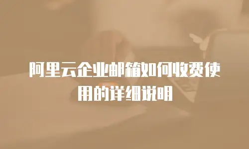 阿里云企业邮箱如何收费使用的详细说明