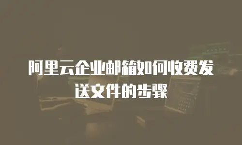 阿里云企业邮箱如何收费发送文件的步骤