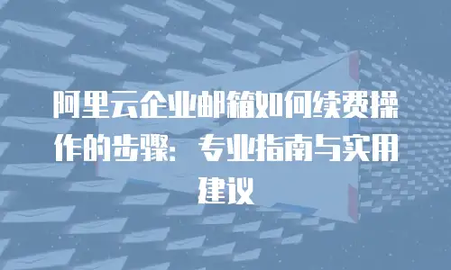 阿里云企业邮箱如何续费操作的步骤:专业指南与实用建议