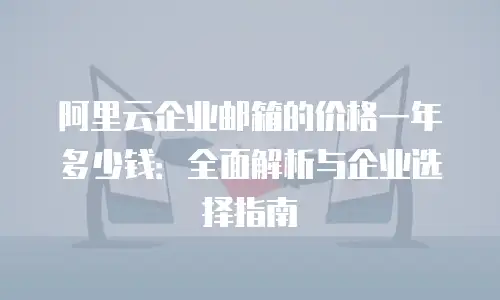 阿里云企业邮箱的价格一年多少钱：全面解析与企业选择指南