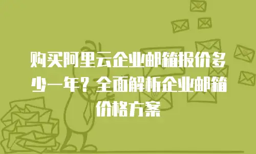 购买阿里云企业邮箱报价多少一年？全面解析企业邮箱价格方案