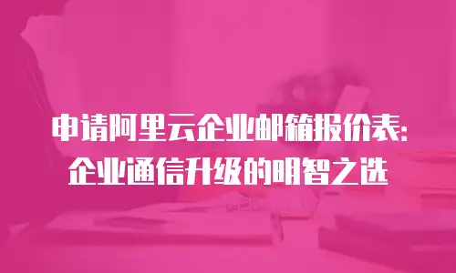 申请阿里云企业邮箱报价表:企业通信升级的明智之选