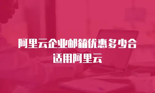 阿里云企业邮箱优惠多少合适用阿里云