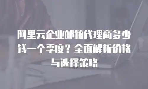 阿里云企业邮箱代理商多少钱一个季度？全面解析价格与选择策略