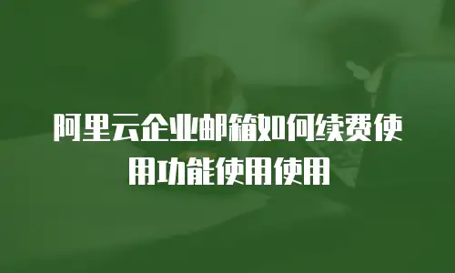 阿里云企业邮箱如何续费使用功能使用使用