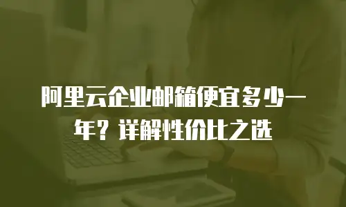阿里云企业邮箱便宜多少一年？详解性价比之选