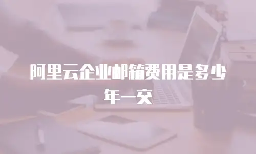 阿里云企业邮箱费用是多少年一交
