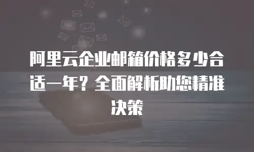 阿里云企业邮箱价格多少合适一年？全面解析助您精准决策