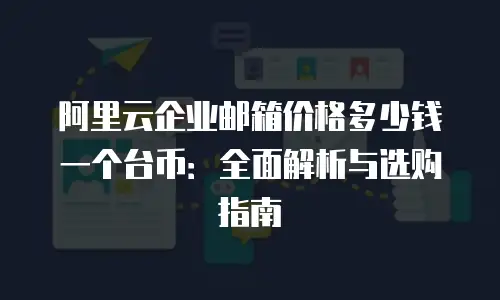 阿里云企业邮箱价格多少钱一个台币：全面解析与选购指南