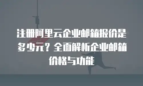 注册阿里云企业邮箱报价是多少元?全面解析企业邮箱价格与功能