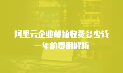 阿里云企业邮箱收费多少钱一年的费用解析