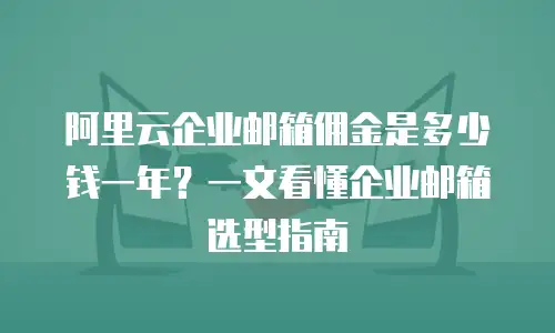 阿里云企业邮箱佣金是多少钱一年？一文看懂企业邮箱选型指南