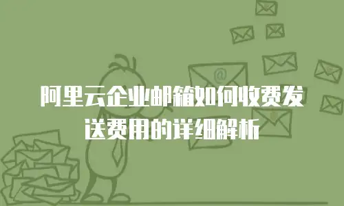 阿里云企业邮箱如何收费发送费用的详细解析