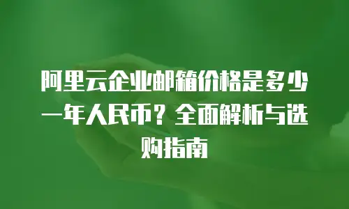 阿里云企业邮箱价格是多少一年人民币？全面解析与选购指南