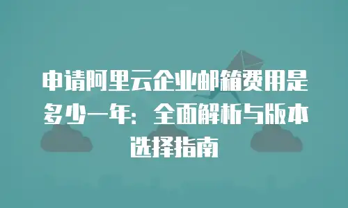 申请阿里云企业邮箱费用是多少一年：全面解析与版本选择指南