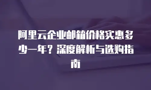 阿里云企业邮箱价格实惠多少一年？深度解析与选购指南