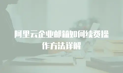 阿里云企业邮箱如何续费操作方法详解