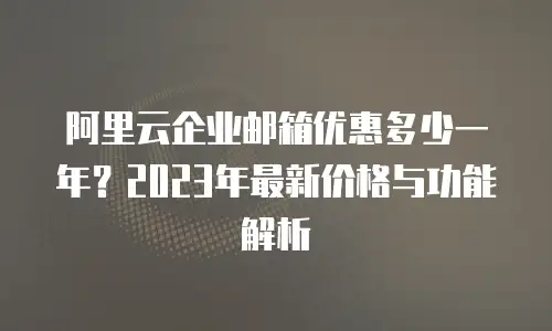 阿里云企业邮箱优惠多少一年？2023年最新价格与功能解析