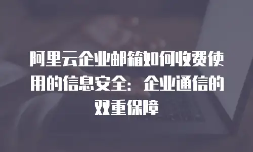 阿里云企业邮箱如何收费使用的信息安全：企业通信的双重保障