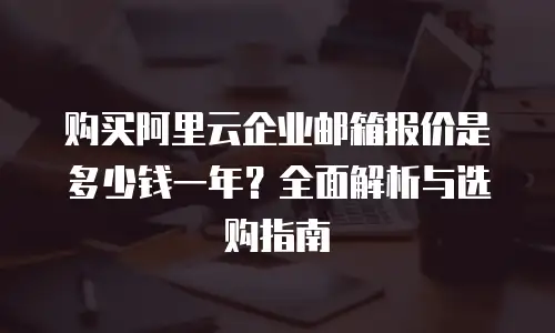 购买阿里云企业邮箱报价是多少钱一年？全面解析与选购指南