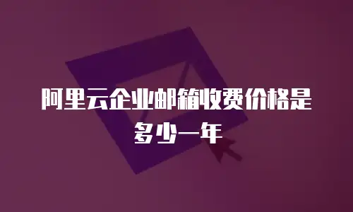 阿里云企业邮箱收费价格是多少一年