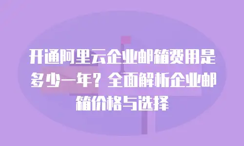 开通阿里云企业邮箱费用是多少一年？全面解析企业邮箱价格与选择
