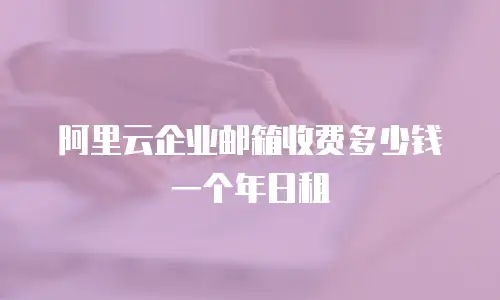 阿里云企业邮箱收费多少钱一个年日租