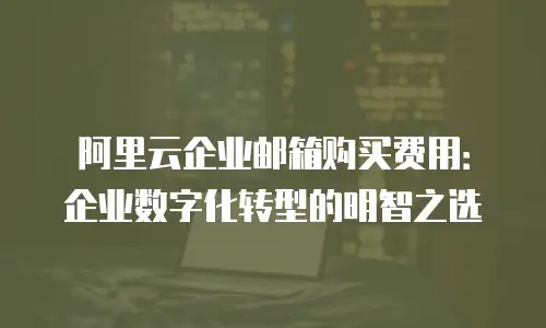 阿里云企业邮箱购买费用：企业数字化转型的明智之选