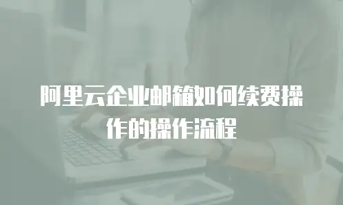 阿里云企业邮箱如何续费操作的操作流程