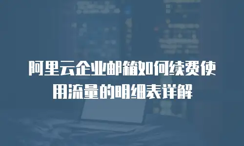 阿里云企业邮箱如何续费使用流量的明细表详解