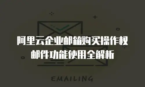阿里云企业邮箱购买操作权邮件功能使用全解析