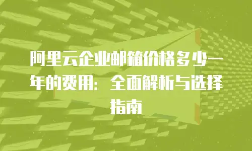 阿里云企业邮箱价格多少一年的费用:全面解析与选择指南