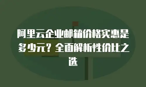 阿里云企业邮箱价格实惠是多少元？全面解析性价比之选
