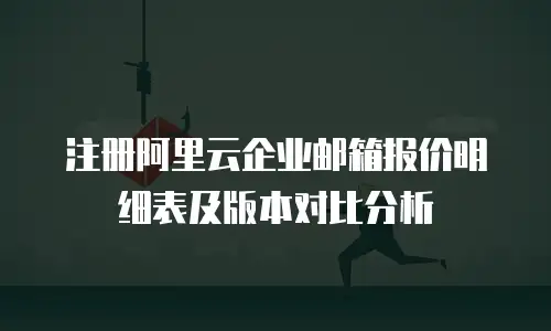 注册阿里云企业邮箱报价明细表及版本对比分析