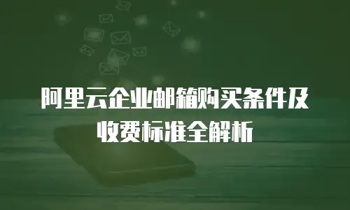阿里云企业邮箱购买条件及收费标准全解析
