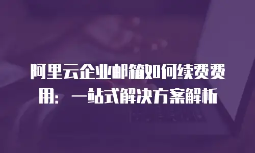 阿里云企业邮箱如何续费费用：一站式解决方案解析