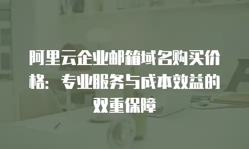 阿里云企业邮箱域名购买价格:专业服务与成本效益的双重保障