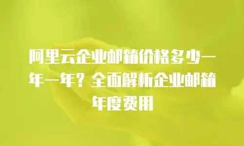 阿里云企业邮箱价格多少一年一年?全面解析企业邮箱年度费用