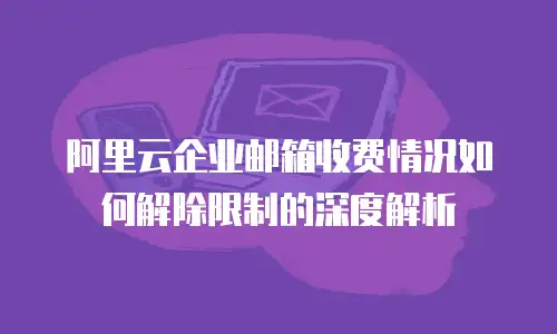 阿里云企业邮箱收费情况如何解除限制的深度解析