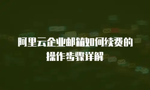 阿里云企业邮箱如何续费的操作步骤详解