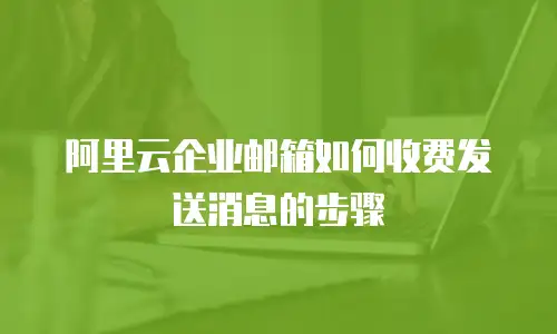 阿里云企业邮箱如何收费发送消息的步骤