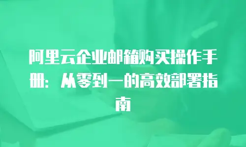 阿里云企业邮箱购买操作手册：从零到一的高效部署指南