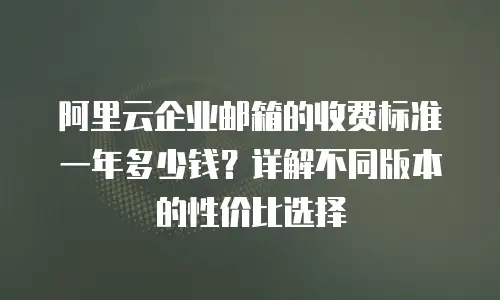 阿里云企业邮箱的收费标准一年多少钱？详解不同版本的性价比选择