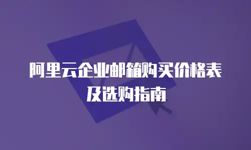 阿里云企业邮箱购买价格表及选购指南