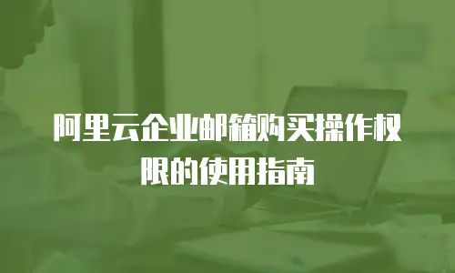 阿里云企业邮箱购买操作权限的使用指南