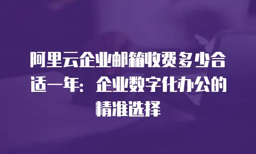 阿里云企业邮箱收费多少合适一年:企业数字化办公的精准选择