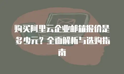 购买阿里云企业邮箱报价是多少元？全面解析与选购指南